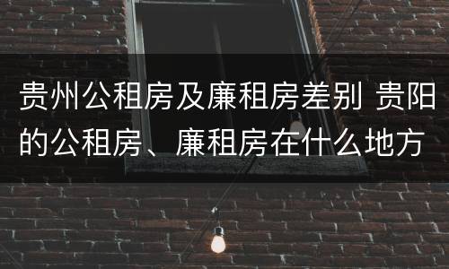 贵州公租房及廉租房差别 贵阳的公租房、廉租房在什么地方?