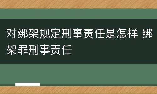 对绑架规定刑事责任是怎样 绑架罪刑事责任