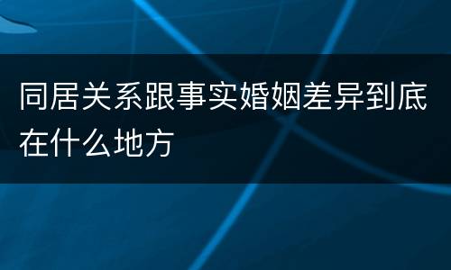 同居关系跟事实婚姻差异到底在什么地方