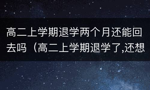 高二上学期退学两个月还能回去吗（高二上学期退学了,还想在上学怎么办）