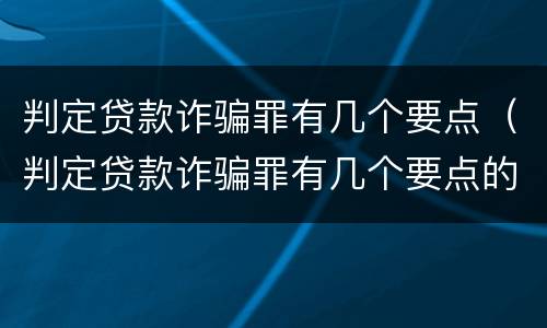 判定贷款诈骗罪有几个要点（判定贷款诈骗罪有几个要点的标准）