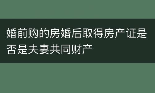 婚前购的房婚后取得房产证是否是夫妻共同财产