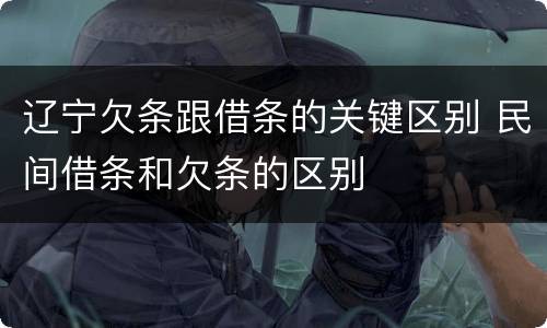 辽宁欠条跟借条的关键区别 民间借条和欠条的区别