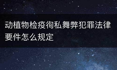 动植物检疫徇私舞弊犯罪法律要件怎么规定