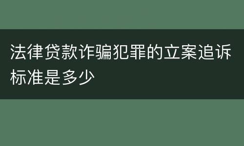 法律贷款诈骗犯罪的立案追诉标准是多少