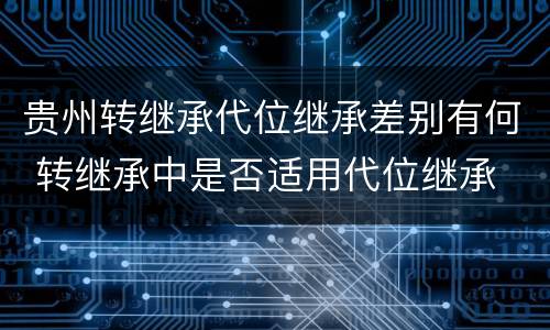 贵州转继承代位继承差别有何 转继承中是否适用代位继承