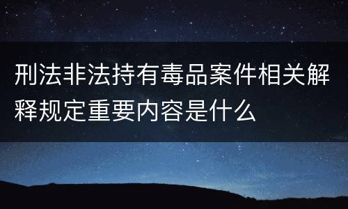 刑法非法持有毒品案件相关解释规定重要内容是什么