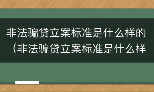 非法骗贷立案标准是什么样的（非法骗贷立案标准是什么样的呢）