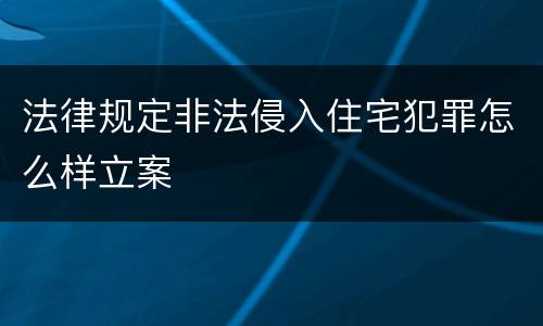 法律规定非法侵入住宅犯罪怎么样立案