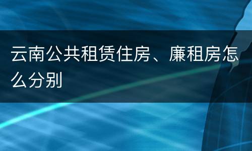云南公共租赁住房、廉租房怎么分别