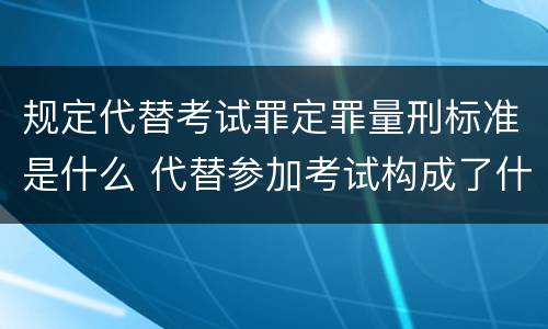 规定代替考试罪定罪量刑标准是什么 代替参加考试构成了什么犯罪
