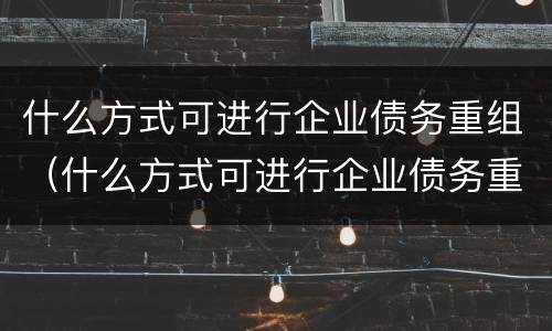 什么方式可进行企业债务重组（什么方式可进行企业债务重组管理）