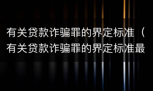 有关贷款诈骗罪的界定标准（有关贷款诈骗罪的界定标准最新）