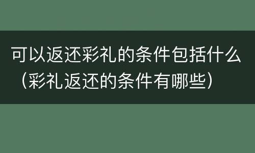 可以返还彩礼的条件包括什么（彩礼返还的条件有哪些）