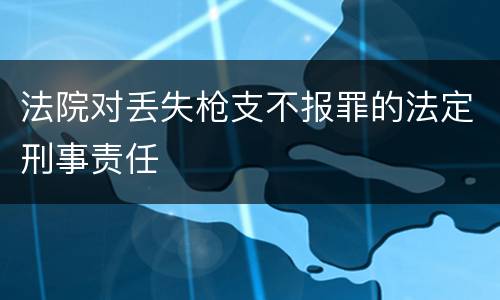 法院对丢失枪支不报罪的法定刑事责任