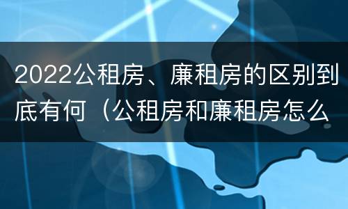 2022公租房、廉租房的区别到底有何（公租房和廉租房怎么收费）