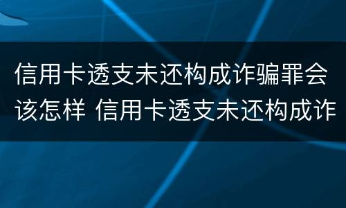 信用卡透支未还构成诈骗罪会该怎样 信用卡透支未还构成诈骗罪会该怎样处理