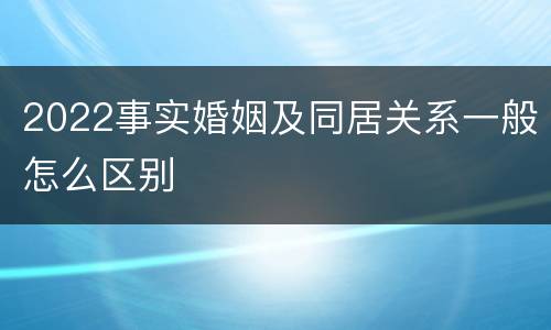 2022事实婚姻及同居关系一般怎么区别