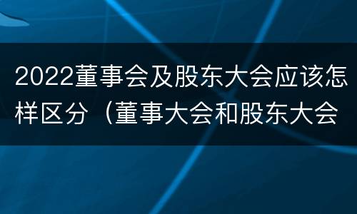 2022董事会及股东大会应该怎样区分（董事大会和股东大会的区别）