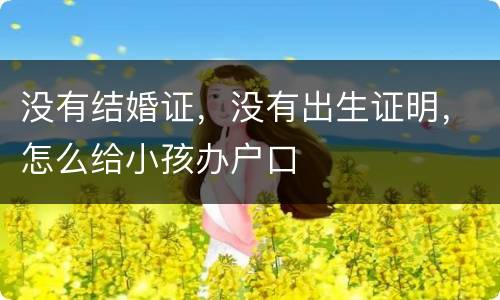 没有结婚证，没有出生证明，怎么给小孩办户口