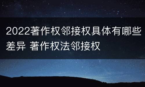 2022著作权邻接权具体有哪些差异 著作权法邻接权
