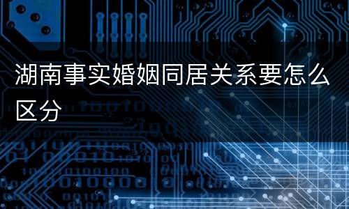 湖南事实婚姻同居关系要怎么区分