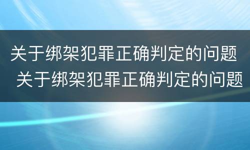 关于绑架犯罪正确判定的问题 关于绑架犯罪正确判定的问题有