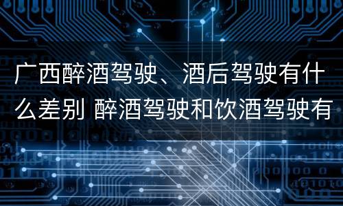 广西醉酒驾驶、酒后驾驶有什么差别 醉酒驾驶和饮酒驾驶有什么区别