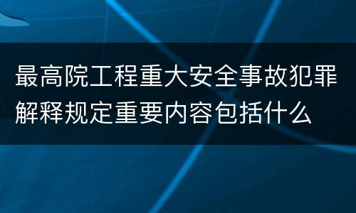 最高院工程重大安全事故犯罪解释规定重要内容包括什么