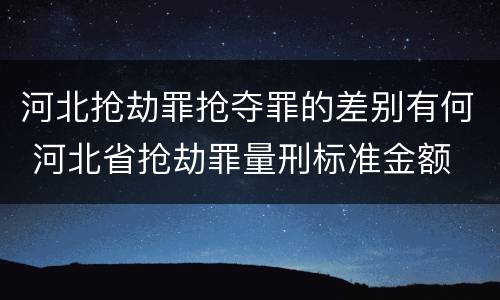 河北抢劫罪抢夺罪的差别有何 河北省抢劫罪量刑标准金额