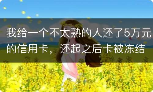 我给一个不太熟的人还了5万元的信用卡，还起之后卡被冻结，报案要怎样处置