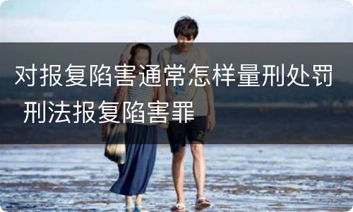 对报复陷害通常怎样量刑处罚 刑法报复陷害罪