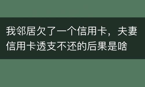我邻居欠了一个信用卡，夫妻信用卡透支不还的后果是啥