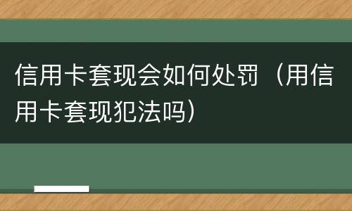 信用卡套现会如何处罚（用信用卡套现犯法吗）