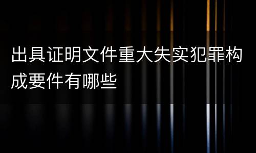 出具证明文件重大失实犯罪构成要件有哪些