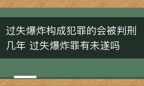 过失爆炸构成犯罪的会被判刑几年 过失爆炸罪有未遂吗