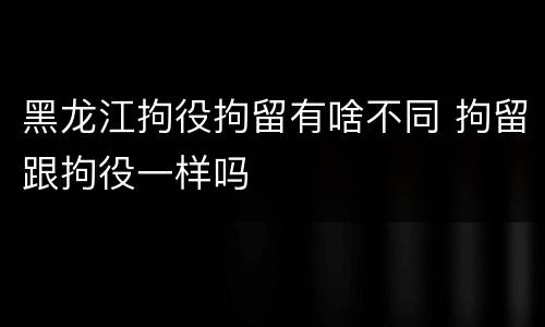 黑龙江拘役拘留有啥不同 拘留跟拘役一样吗