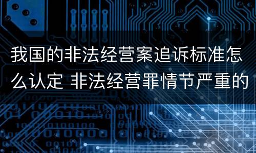 我国的非法经营案追诉标准怎么认定 非法经营罪情节严重的追诉标准