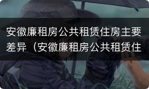 安徽廉租房公共租赁住房主要差异（安徽廉租房公共租赁住房主要差异有哪些）