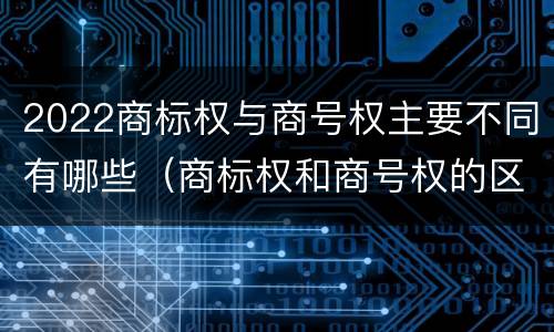 2022商标权与商号权主要不同有哪些（商标权和商号权的区别）