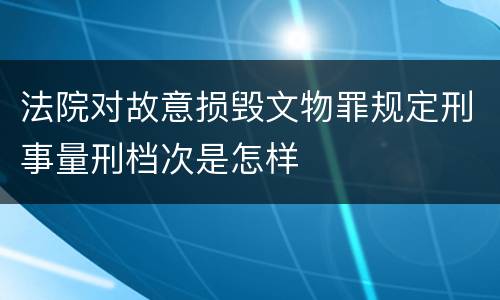 法院对故意损毁文物罪规定刑事量刑档次是怎样