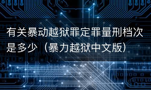 有关暴动越狱罪定罪量刑档次是多少（暴力越狱中文版）