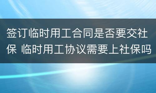 签订临时用工合同是否要交社保 临时用工协议需要上社保吗