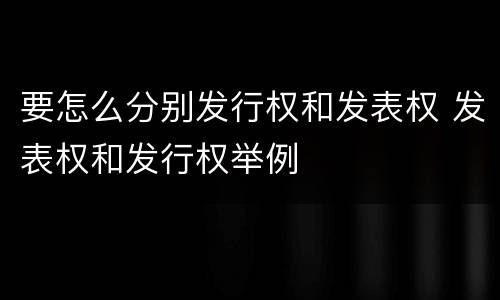 要怎么分别发行权和发表权 发表权和发行权举例