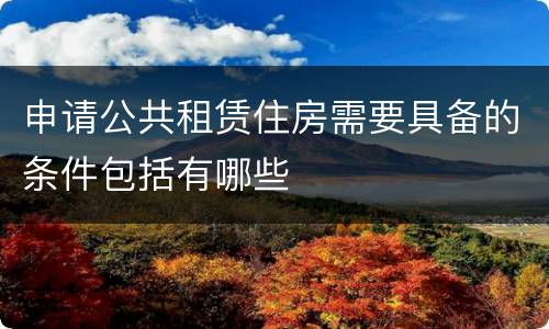 申请公共租赁住房需要具备的条件包括有哪些