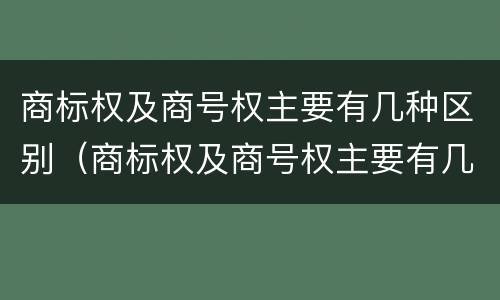 商标权及商号权主要有几种区别（商标权及商号权主要有几种区别）