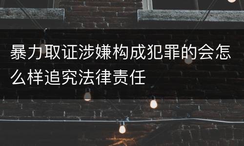 暴力取证涉嫌构成犯罪的会怎么样追究法律责任