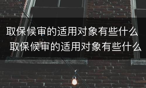 取保候审的适用对象有些什么 取保候审的适用对象有些什么要求