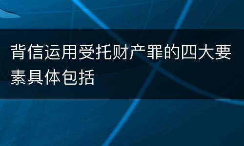背信运用受托财产罪的四大要素具体包括