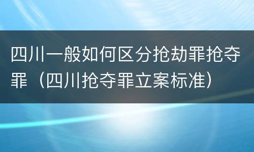 四川一般如何区分抢劫罪抢夺罪（四川抢夺罪立案标准）